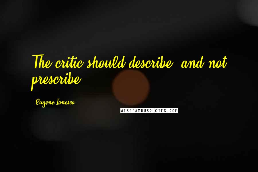 Eugene Ionesco Quotes: The critic should describe, and not prescribe.