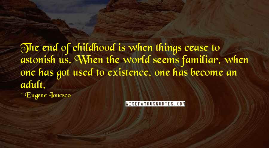 Eugene Ionesco Quotes: The end of childhood is when things cease to astonish us. When the world seems familiar, when one has got used to existence, one has become an adult.