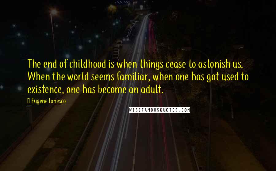 Eugene Ionesco Quotes: The end of childhood is when things cease to astonish us. When the world seems familiar, when one has got used to existence, one has become an adult.