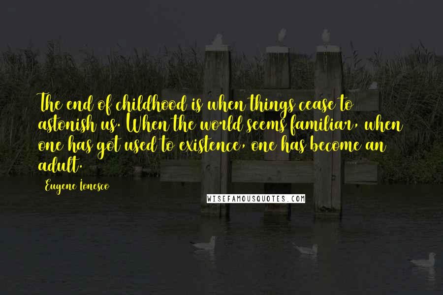 Eugene Ionesco Quotes: The end of childhood is when things cease to astonish us. When the world seems familiar, when one has got used to existence, one has become an adult.