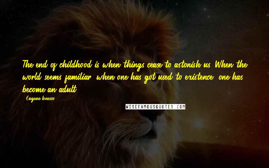 Eugene Ionesco Quotes: The end of childhood is when things cease to astonish us. When the world seems familiar, when one has got used to existence, one has become an adult.