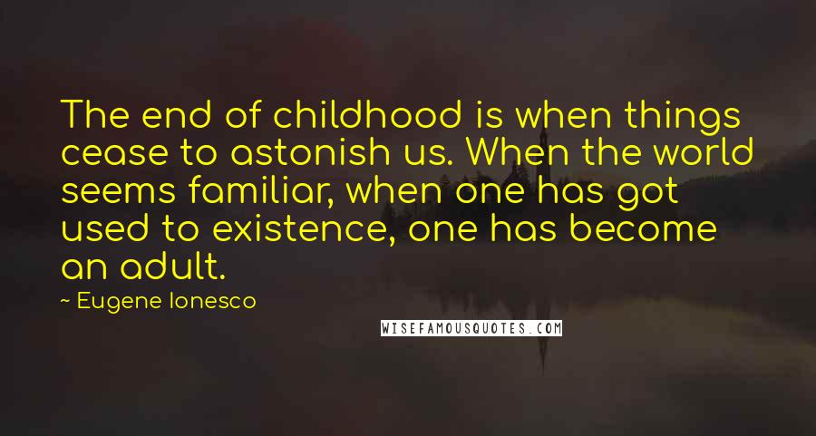 Eugene Ionesco Quotes: The end of childhood is when things cease to astonish us. When the world seems familiar, when one has got used to existence, one has become an adult.