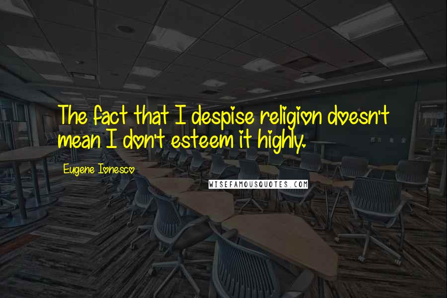 Eugene Ionesco Quotes: The fact that I despise religion doesn't mean I don't esteem it highly.