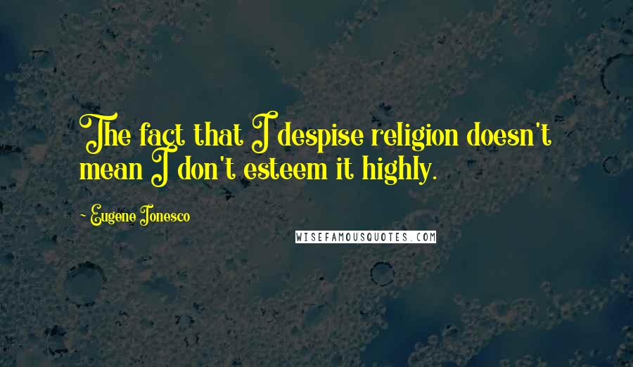 Eugene Ionesco Quotes: The fact that I despise religion doesn't mean I don't esteem it highly.