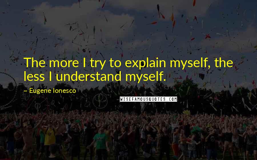 Eugene Ionesco Quotes: The more I try to explain myself, the less I understand myself.