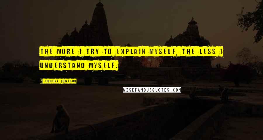 Eugene Ionesco Quotes: The more I try to explain myself, the less I understand myself.