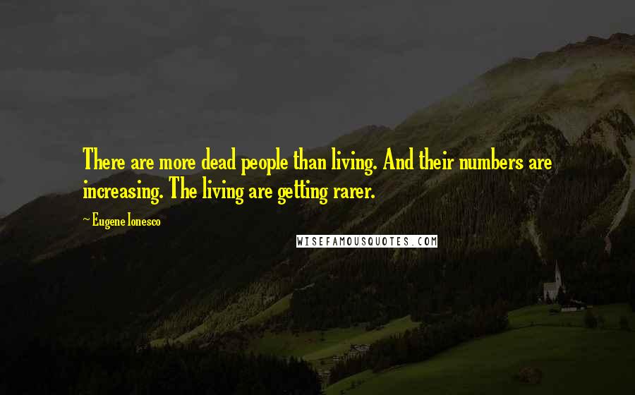 Eugene Ionesco Quotes: There are more dead people than living. And their numbers are increasing. The living are getting rarer.