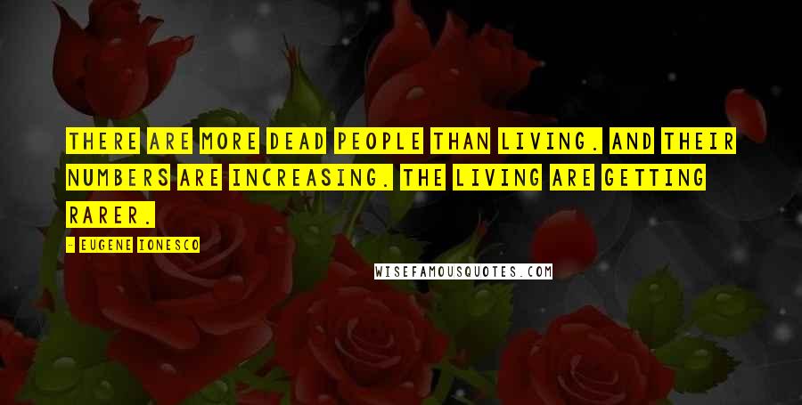 Eugene Ionesco Quotes: There are more dead people than living. And their numbers are increasing. The living are getting rarer.