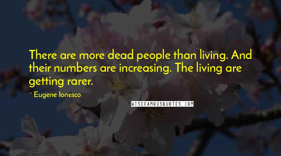 Eugene Ionesco Quotes: There are more dead people than living. And their numbers are increasing. The living are getting rarer.