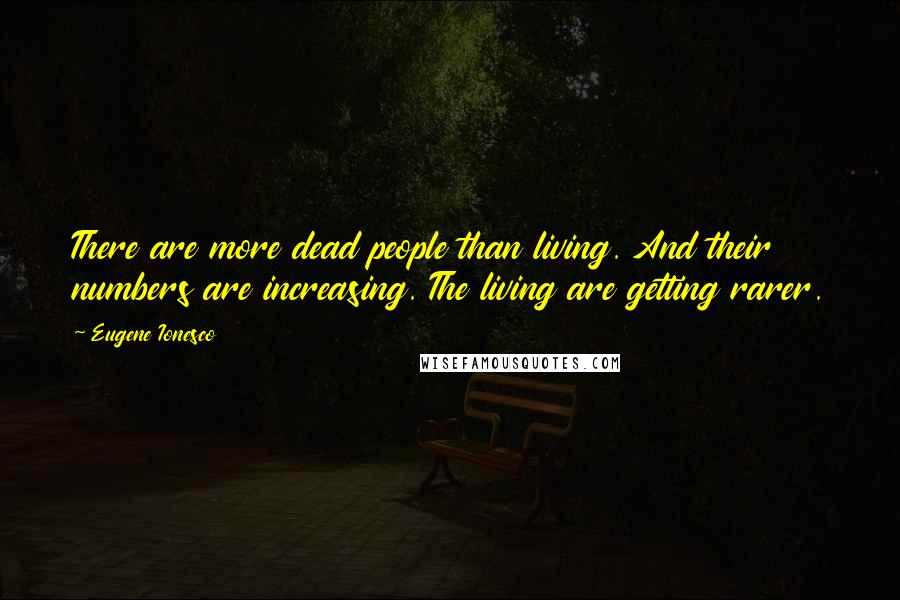 Eugene Ionesco Quotes: There are more dead people than living. And their numbers are increasing. The living are getting rarer.