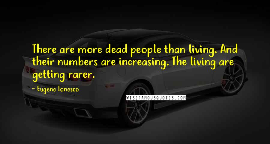 Eugene Ionesco Quotes: There are more dead people than living. And their numbers are increasing. The living are getting rarer.