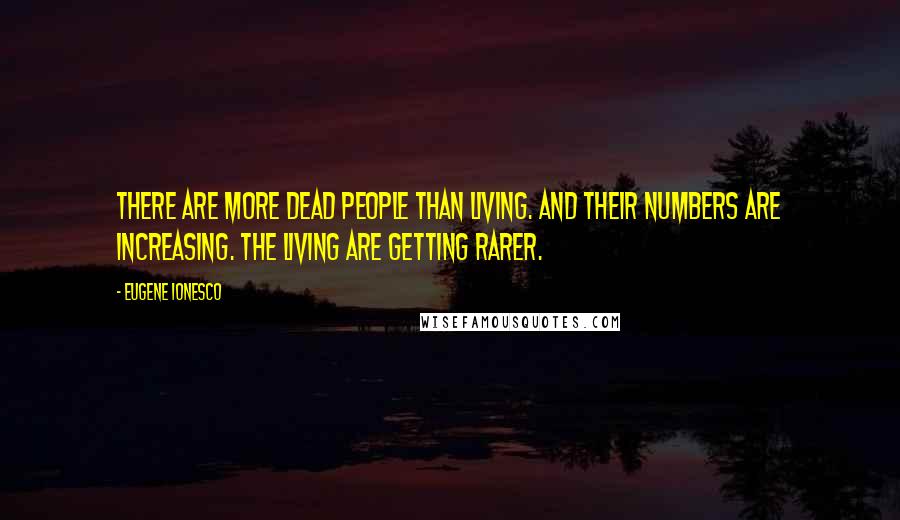 Eugene Ionesco Quotes: There are more dead people than living. And their numbers are increasing. The living are getting rarer.