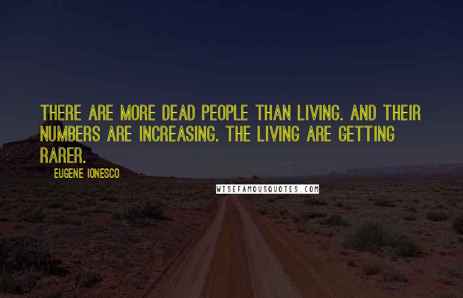 Eugene Ionesco Quotes: There are more dead people than living. And their numbers are increasing. The living are getting rarer.