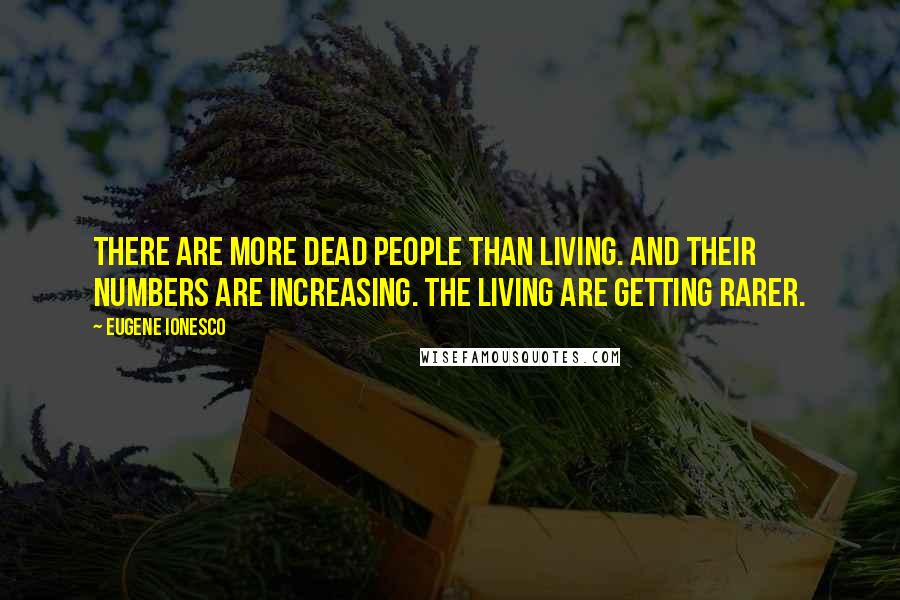 Eugene Ionesco Quotes: There are more dead people than living. And their numbers are increasing. The living are getting rarer.