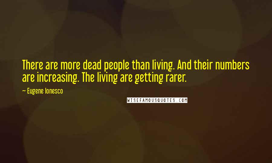 Eugene Ionesco Quotes: There are more dead people than living. And their numbers are increasing. The living are getting rarer.