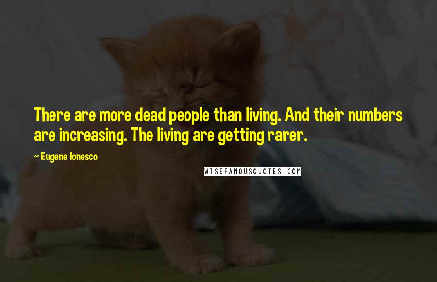 Eugene Ionesco Quotes: There are more dead people than living. And their numbers are increasing. The living are getting rarer.