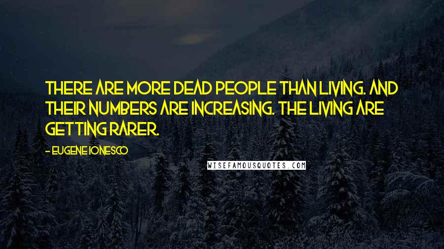 Eugene Ionesco Quotes: There are more dead people than living. And their numbers are increasing. The living are getting rarer.