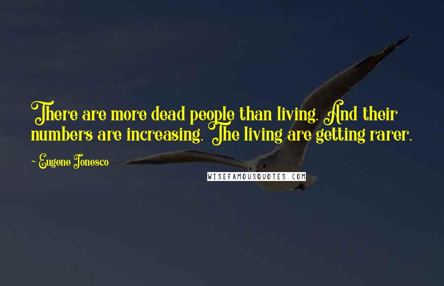 Eugene Ionesco Quotes: There are more dead people than living. And their numbers are increasing. The living are getting rarer.