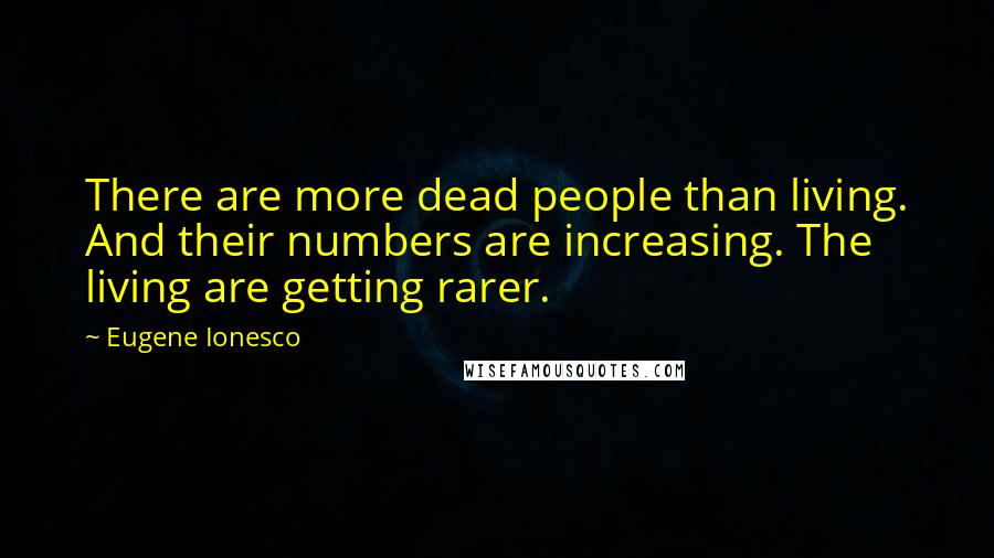 Eugene Ionesco Quotes: There are more dead people than living. And their numbers are increasing. The living are getting rarer.