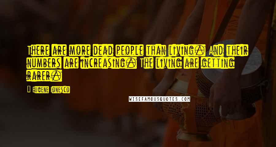 Eugene Ionesco Quotes: There are more dead people than living. And their numbers are increasing. The living are getting rarer.