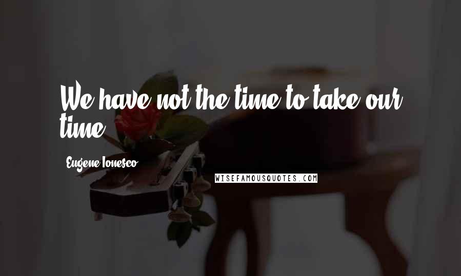 Eugene Ionesco Quotes: We have not the time to take our time.