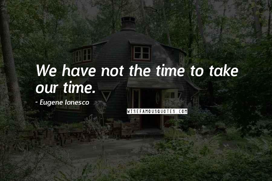 Eugene Ionesco Quotes: We have not the time to take our time.