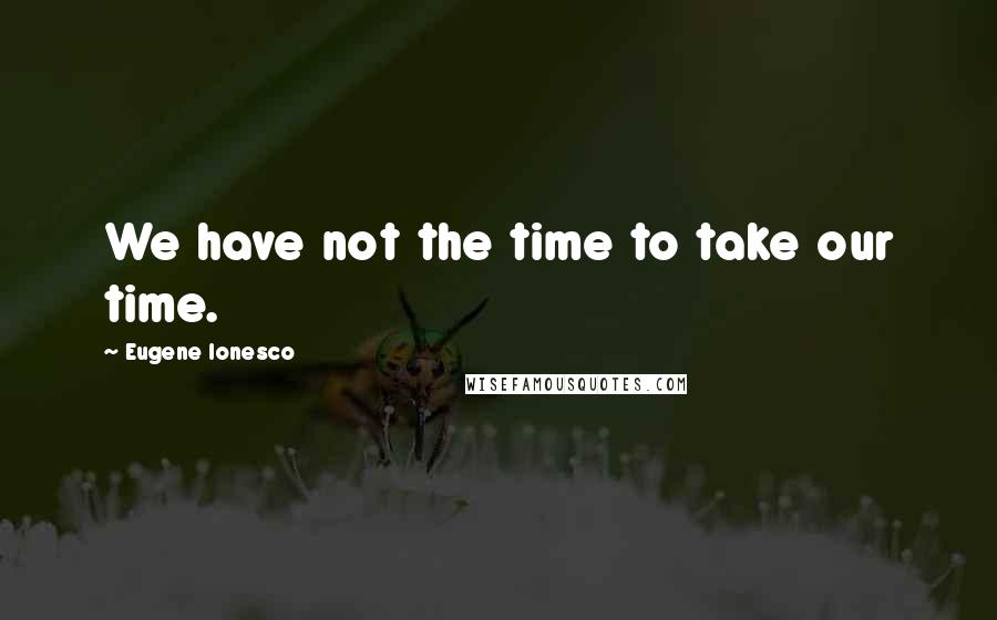 Eugene Ionesco Quotes: We have not the time to take our time.