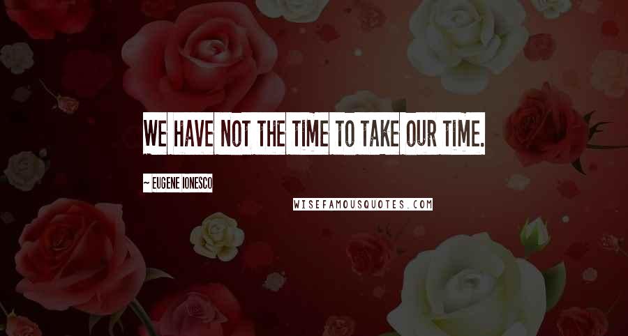 Eugene Ionesco Quotes: We have not the time to take our time.