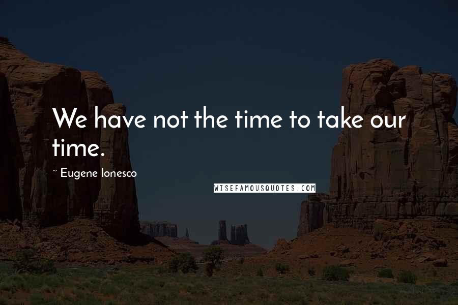 Eugene Ionesco Quotes: We have not the time to take our time.