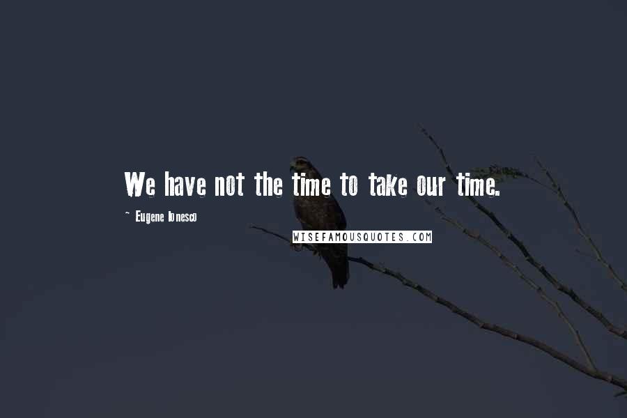 Eugene Ionesco Quotes: We have not the time to take our time.