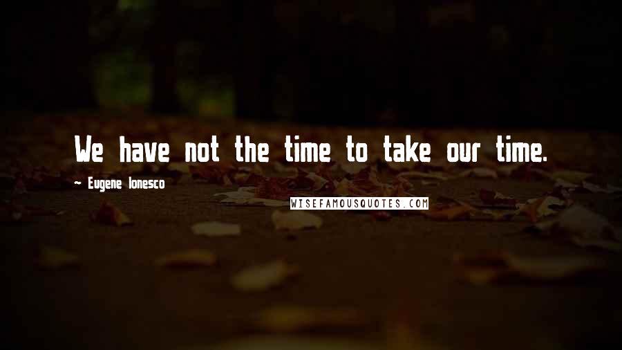 Eugene Ionesco Quotes: We have not the time to take our time.