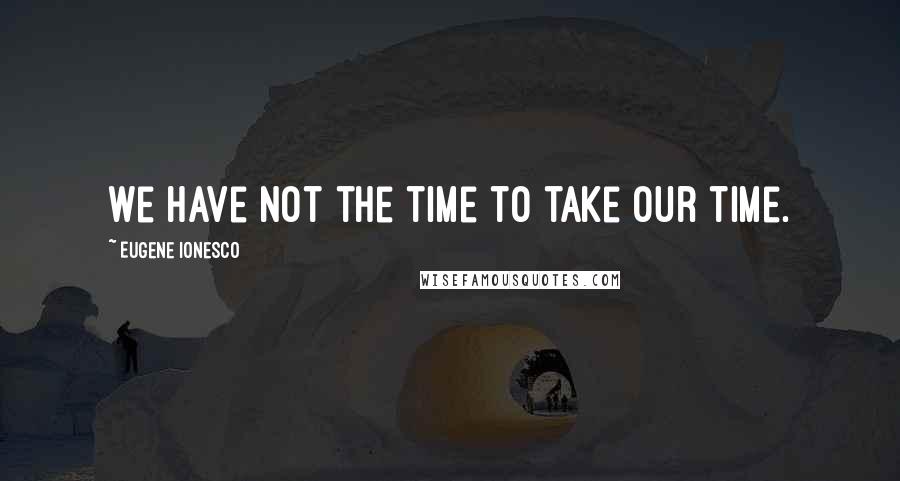 Eugene Ionesco Quotes: We have not the time to take our time.