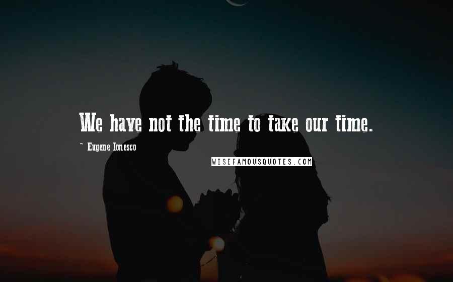 Eugene Ionesco Quotes: We have not the time to take our time.
