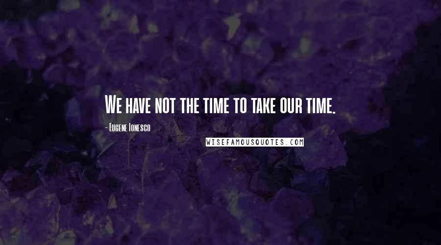 Eugene Ionesco Quotes: We have not the time to take our time.