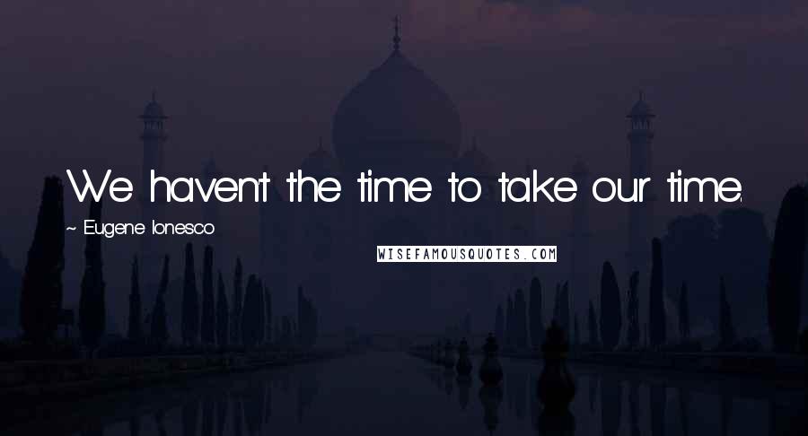 Eugene Ionesco Quotes: We haven't the time to take our time.