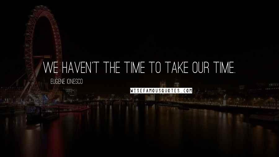 Eugene Ionesco Quotes: We haven't the time to take our time.