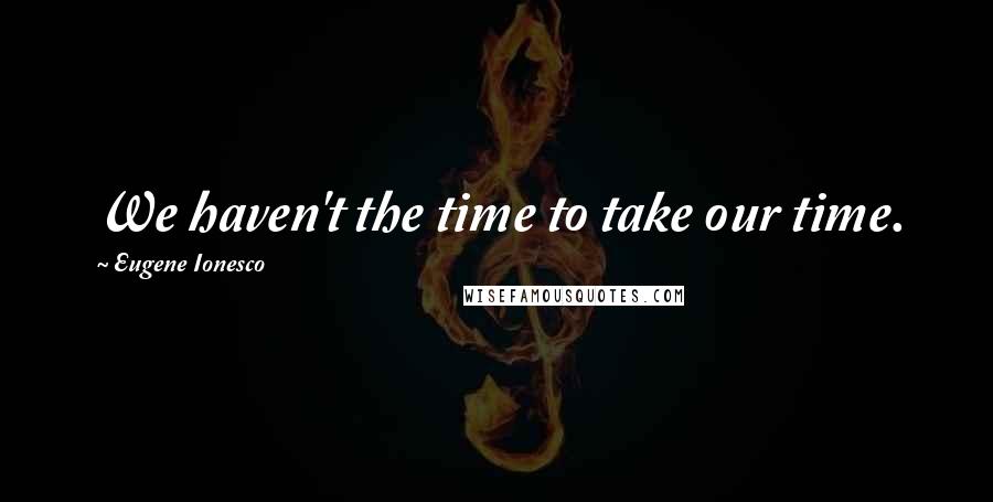 Eugene Ionesco Quotes: We haven't the time to take our time.