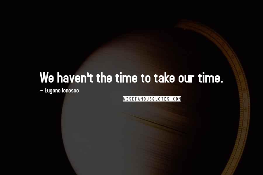 Eugene Ionesco Quotes: We haven't the time to take our time.