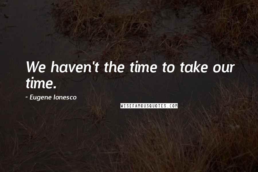 Eugene Ionesco Quotes: We haven't the time to take our time.