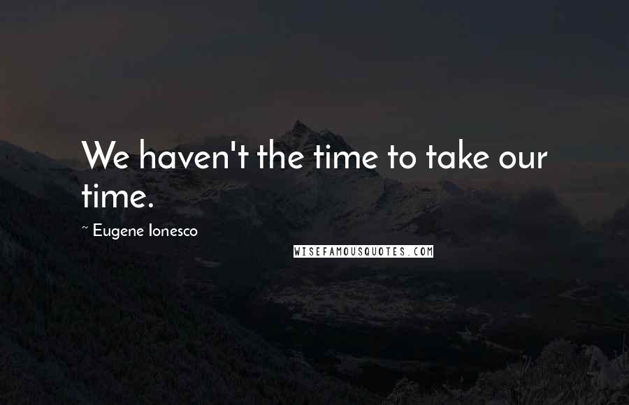 Eugene Ionesco Quotes: We haven't the time to take our time.