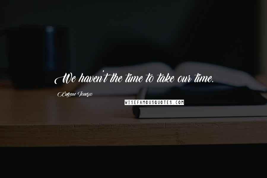 Eugene Ionesco Quotes: We haven't the time to take our time.