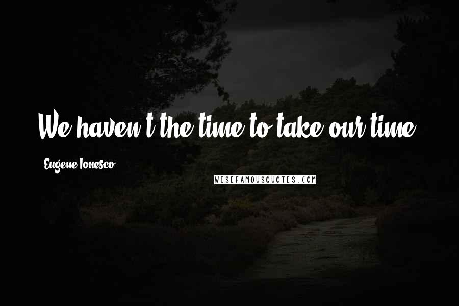 Eugene Ionesco Quotes: We haven't the time to take our time.