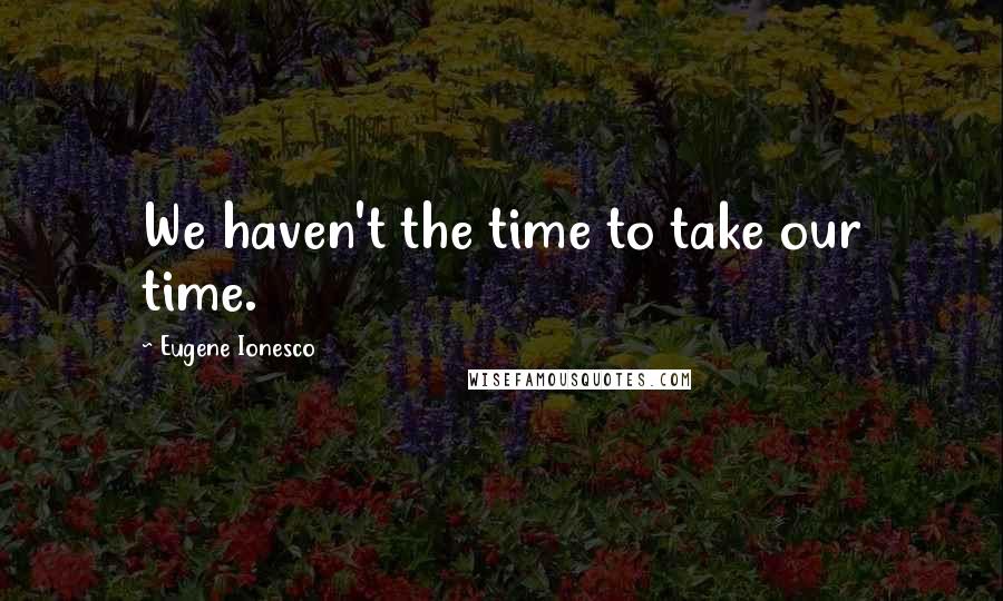 Eugene Ionesco Quotes: We haven't the time to take our time.