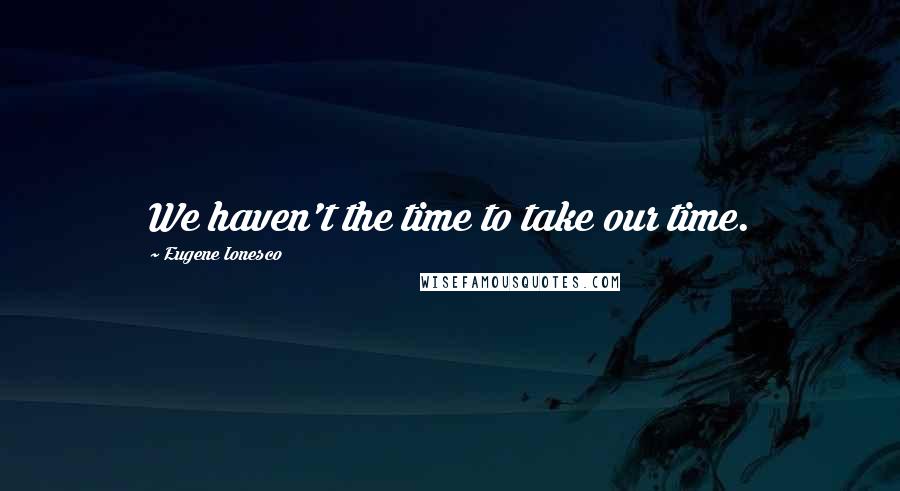 Eugene Ionesco Quotes: We haven't the time to take our time.