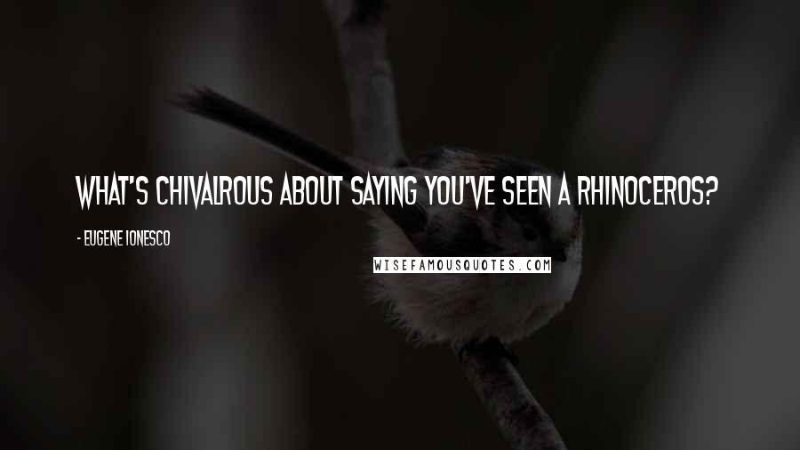 Eugene Ionesco Quotes: What's chivalrous about saying you've seen a rhinoceros?