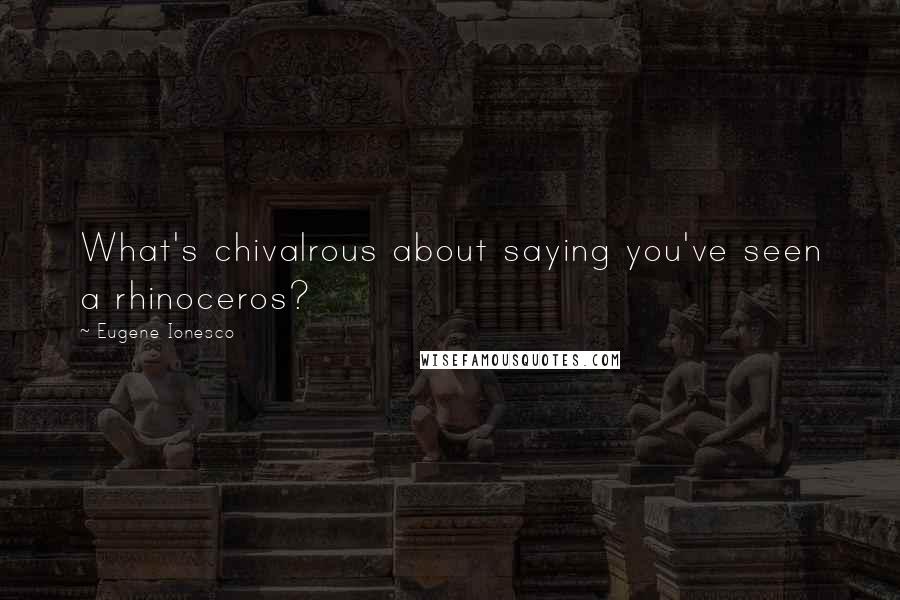 Eugene Ionesco Quotes: What's chivalrous about saying you've seen a rhinoceros?