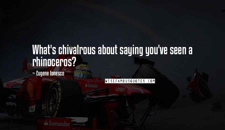 Eugene Ionesco Quotes: What's chivalrous about saying you've seen a rhinoceros?