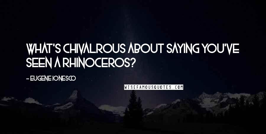 Eugene Ionesco Quotes: What's chivalrous about saying you've seen a rhinoceros?