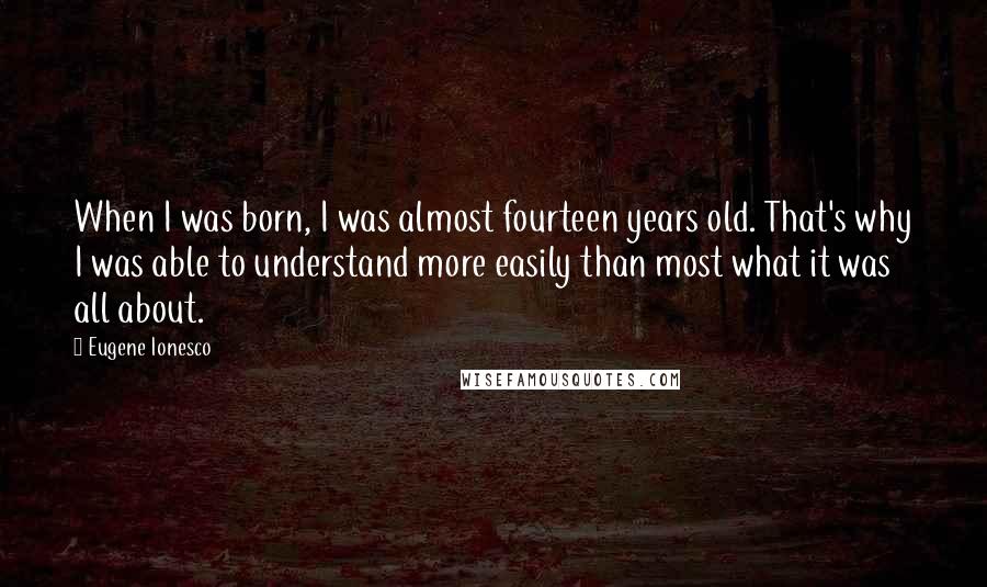 Eugene Ionesco Quotes: When I was born, I was almost fourteen years old. That's why I was able to understand more easily than most what it was all about.