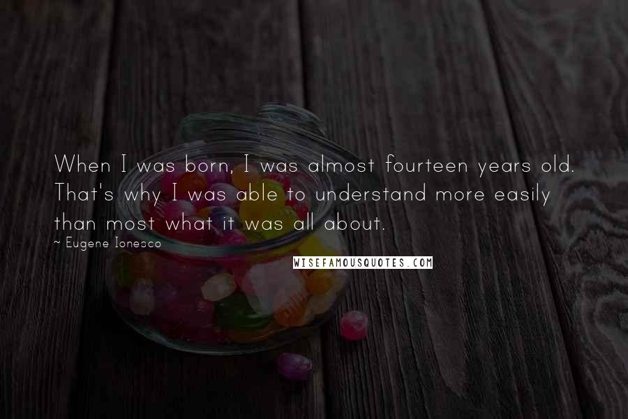 Eugene Ionesco Quotes: When I was born, I was almost fourteen years old. That's why I was able to understand more easily than most what it was all about.